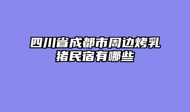 四川省成都市周边烤乳猪民宿有哪些