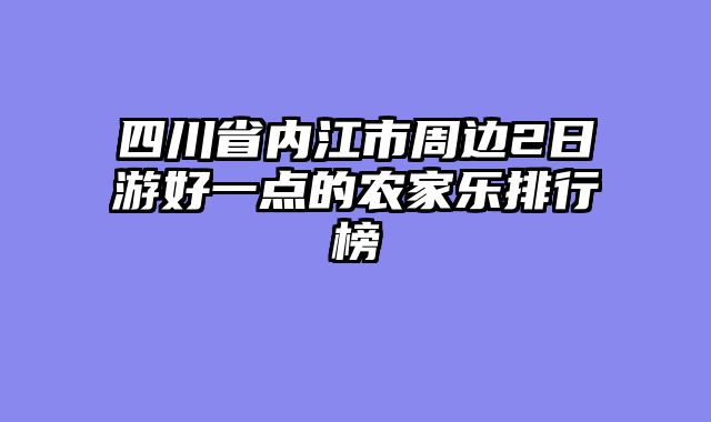 四川省内江市周边2日游好一点的农家乐排行榜