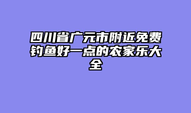 四川省广元市附近免费钓鱼好一点的农家乐大全