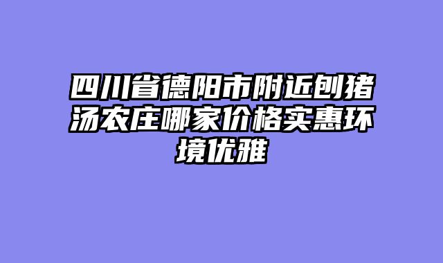 四川省德阳市附近刨猪汤农庄哪家价格实惠环境优雅