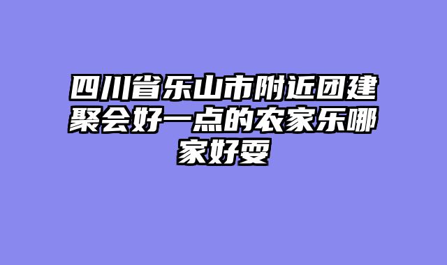 四川省乐山市附近团建聚会好一点的农家乐哪家好耍