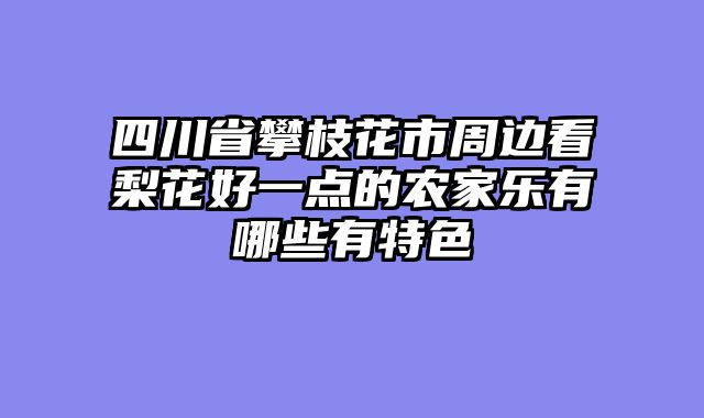 四川省攀枝花市周边看梨花好一点的农家乐有哪些有特色