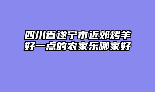 四川省遂宁市近郊烤羊好一点的农家乐哪家好