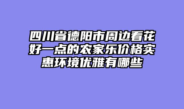 四川省德阳市周边看花好一点的农家乐价格实惠环境优雅有哪些