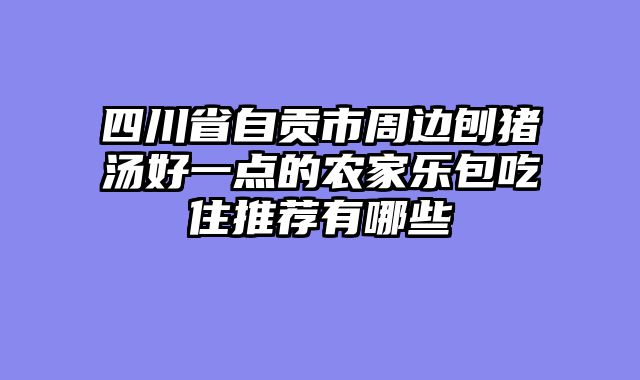 四川省自贡市周边刨猪汤好一点的农家乐包吃住推荐有哪些
