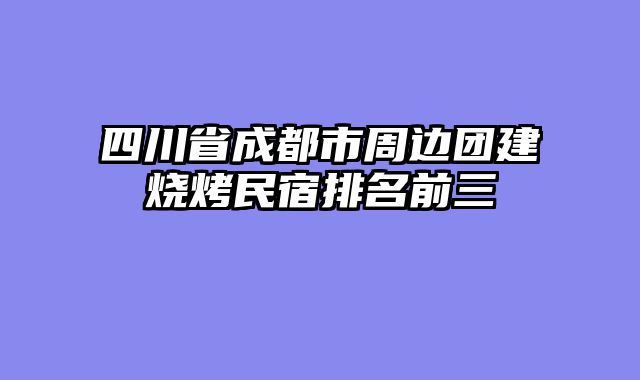 四川省成都市周边团建烧烤民宿排名前三