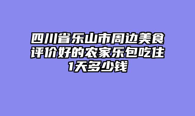 四川省乐山市周边美食评价好的农家乐包吃住1天多少钱