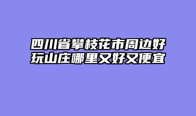 四川省攀枝花市周边好玩山庄哪里又好又便宜