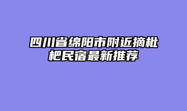 四川省绵阳市附近摘枇杷民宿最新推荐