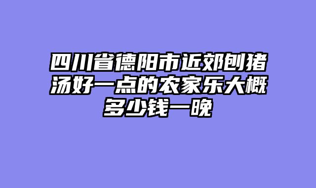 四川省德阳市近郊刨猪汤好一点的农家乐大概多少钱一晚