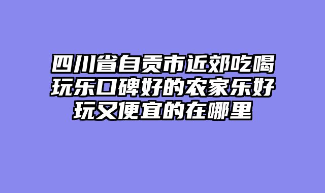 四川省自贡市近郊吃喝玩乐口碑好的农家乐好玩又便宜的在哪里