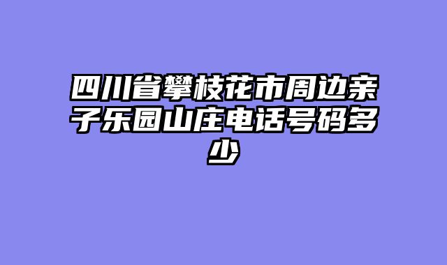 四川省攀枝花市周边亲子乐园山庄电话号码多少