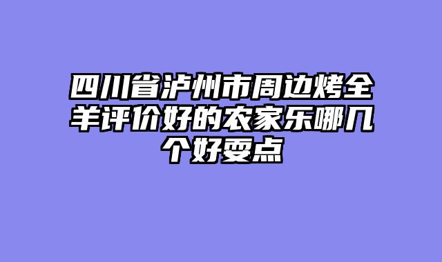 四川省泸州市周边烤全羊评价好的农家乐哪几个好耍点