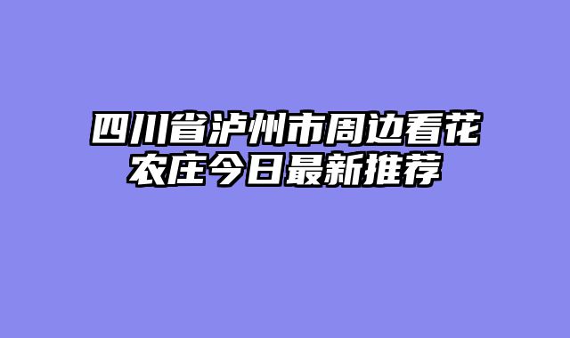 四川省泸州市周边看花农庄今日最新推荐