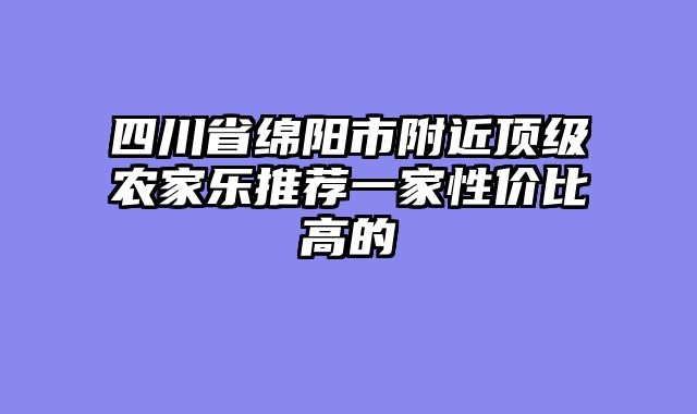 四川省绵阳市附近顶级农家乐推荐一家性价比高的