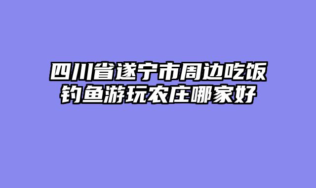 四川省遂宁市周边吃饭钓鱼游玩农庄哪家好