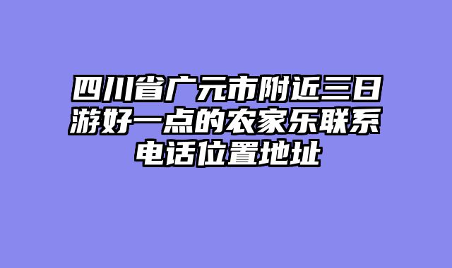 四川省广元市附近三日游好一点的农家乐联系电话位置地址