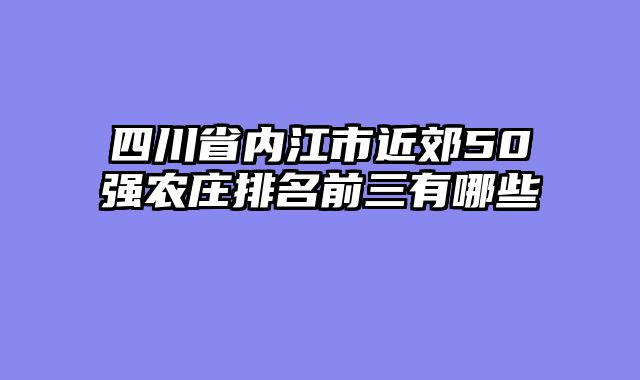 四川省内江市近郊50强农庄排名前三有哪些