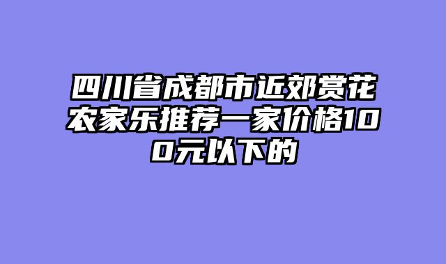 四川省成都市近郊赏花农家乐推荐一家价格100元以下的