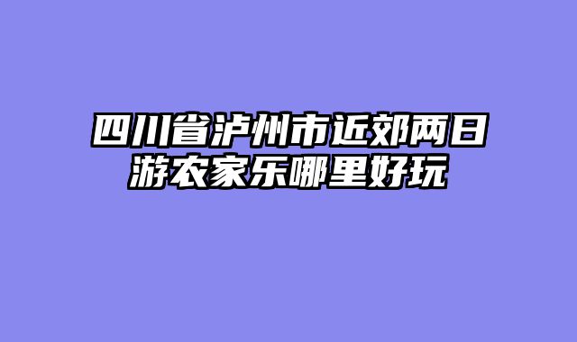 四川省泸州市近郊两日游农家乐哪里好玩