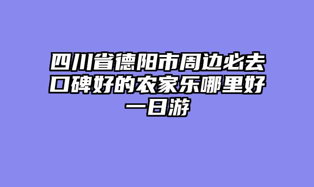 四川省德阳市周边必去口碑好的农家乐哪里好一日游