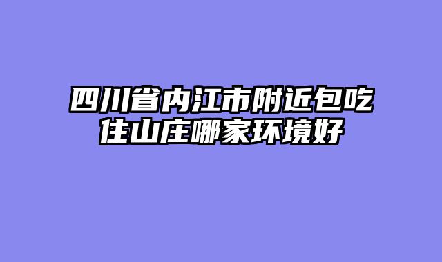 四川省内江市附近包吃住山庄哪家环境好