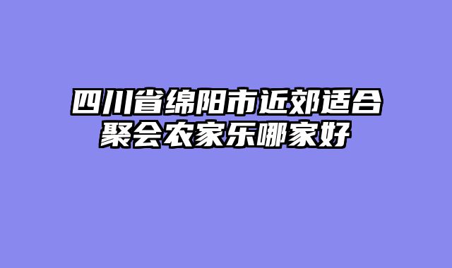 四川省绵阳市近郊适合聚会农家乐哪家好