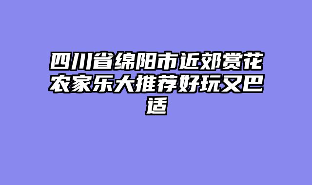 四川省绵阳市近郊赏花农家乐大推荐好玩又巴适