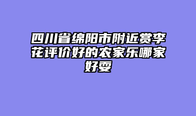 四川省绵阳市附近赏李花评价好的农家乐哪家好耍