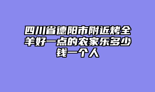 四川省德阳市附近烤全羊好一点的农家乐多少钱一个人
