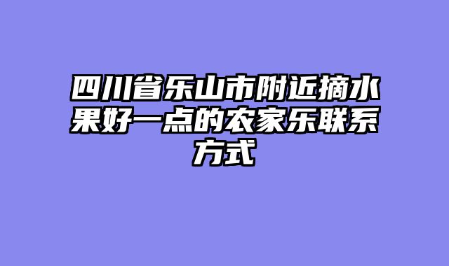 四川省乐山市附近摘水果好一点的农家乐联系方式