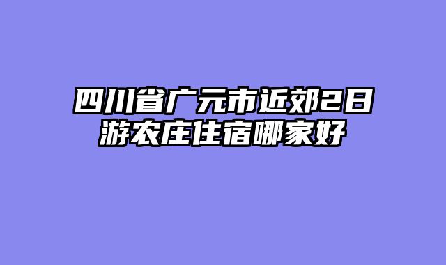 四川省广元市近郊2日游农庄住宿哪家好