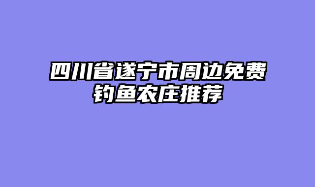 四川省遂宁市周边免费钓鱼农庄推荐