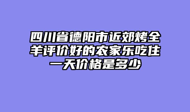 四川省德阳市近郊烤全羊评价好的农家乐吃住一天价格是多少