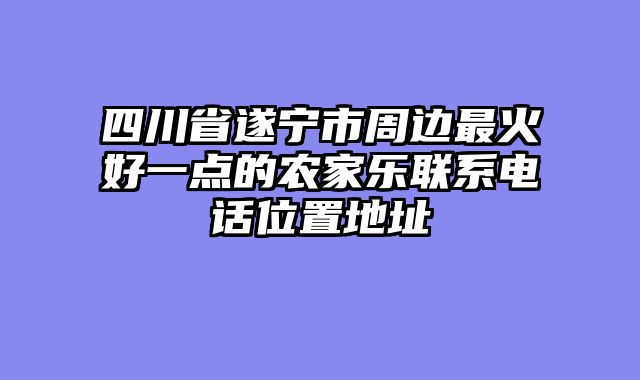 四川省遂宁市周边最火好一点的农家乐联系电话位置地址