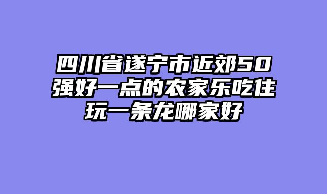 四川省遂宁市近郊50强好一点的农家乐吃住玩一条龙哪家好