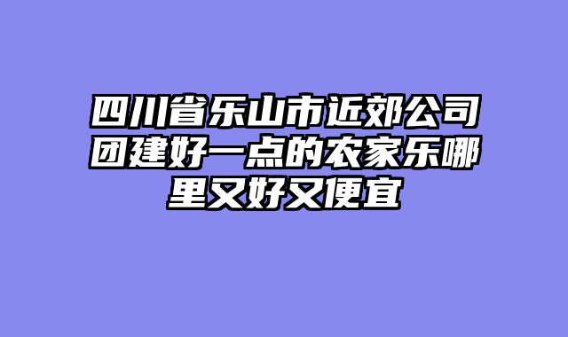 四川省乐山市近郊公司团建好一点的农家乐哪里又好又便宜