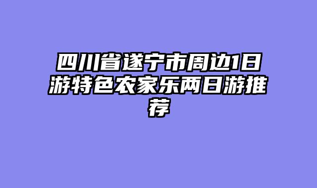四川省遂宁市周边1日游特色农家乐两日游推荐