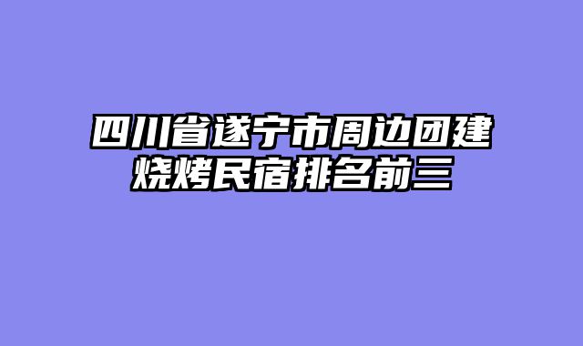 四川省遂宁市周边团建烧烤民宿排名前三
