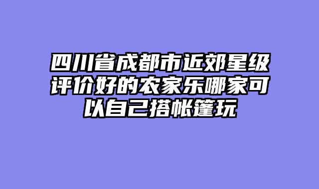 四川省成都市近郊星级评价好的农家乐哪家可以自己搭帐篷玩