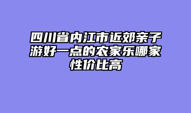 四川省内江市近郊亲子游好一点的农家乐哪家性价比高