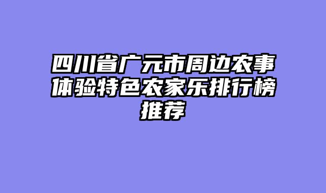四川省广元市周边农事体验特色农家乐排行榜推荐