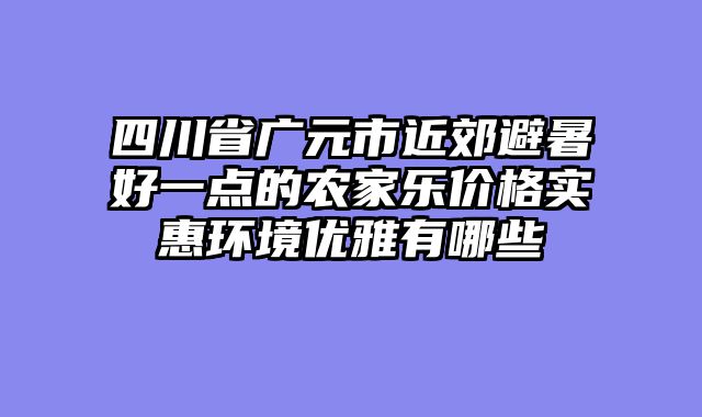 四川省广元市近郊避暑好一点的农家乐价格实惠环境优雅有哪些