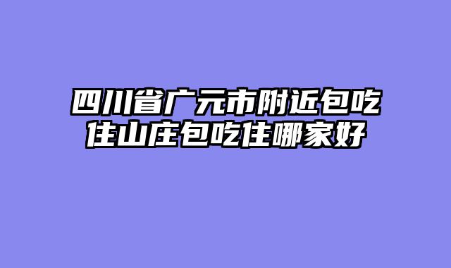 四川省广元市附近包吃住山庄包吃住哪家好