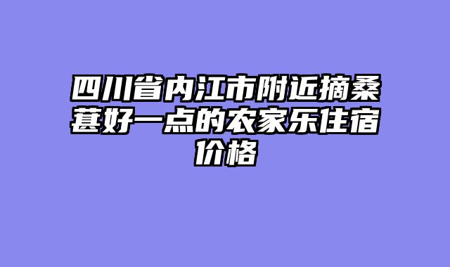 四川省内江市附近摘桑葚好一点的农家乐住宿价格