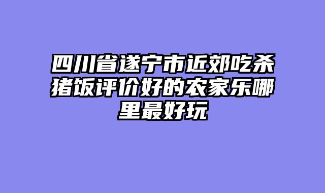 四川省遂宁市近郊吃杀猪饭评价好的农家乐哪里最好玩