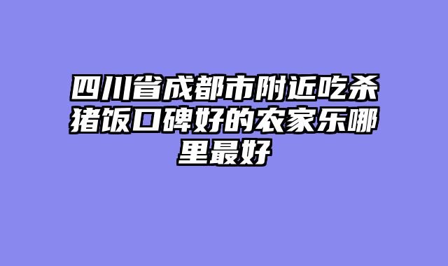 四川省成都市附近吃杀猪饭口碑好的农家乐哪里最好
