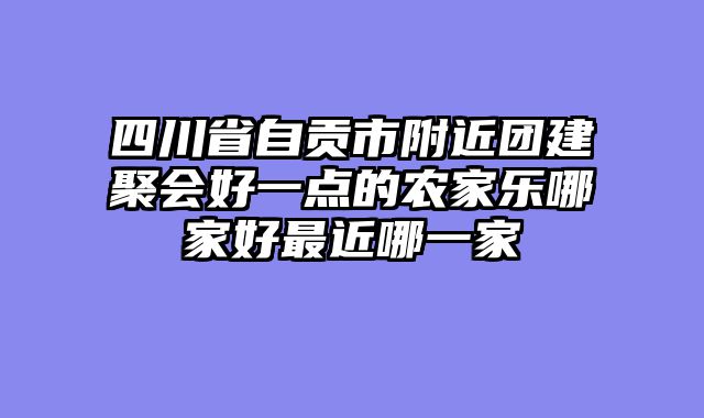 四川省自贡市附近团建聚会好一点的农家乐哪家好最近哪一家