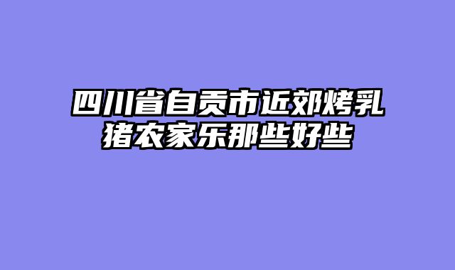 四川省自贡市近郊烤乳猪农家乐那些好些
