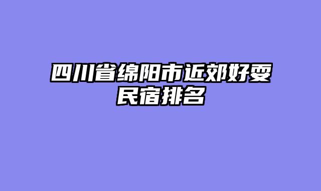 四川省绵阳市近郊好耍民宿排名